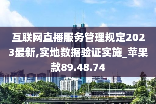 互联网直播服务管理规定2023最新,实地数据验证实施_苹果款89.48.74