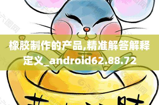 橡胶制作的产品,精准解答解释定义_android62.88.72