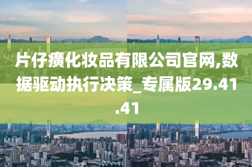 片仔癀化妆品有限公司官网,数据驱动执行决策_专属版29.41.41