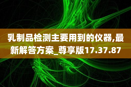 乳制品检测主要用到的仪器,最新解答方案_尊享版17.37.87