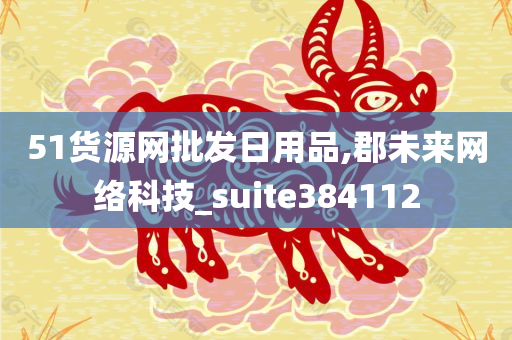 51货源网批发日用品,郡未来网络科技_suite384112