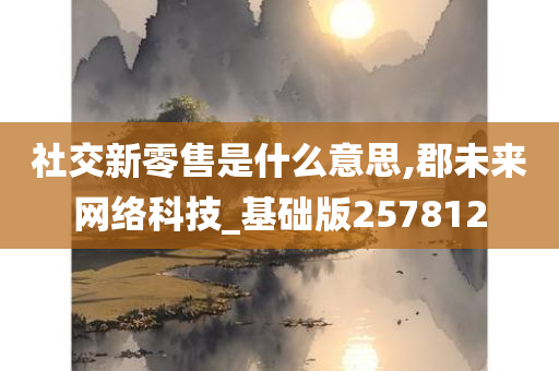 社交新零售是什么意思,郡未来网络科技_基础版257812