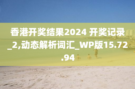 香港开奖结果2024 开奖记录_2,动态解析词汇_WP版15.72.94