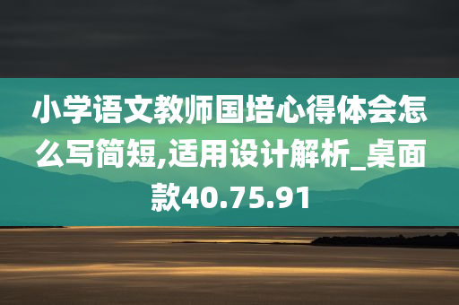 小学语文教师国培心得体会怎么写简短,适用设计解析_桌面款40.75.91