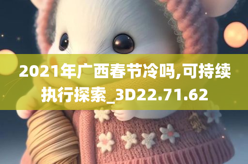 2021年广西春节冷吗,可持续执行探索_3D22.71.62