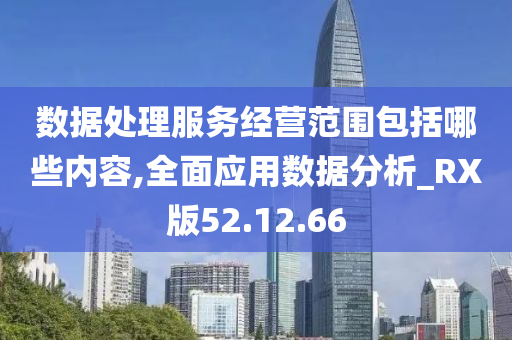 数据处理服务经营范围包括哪些内容,全面应用数据分析_RX版52.12.66