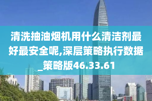 清洗抽油烟机用什么清洁剂最好最安全呢,深层策略执行数据_策略版46.33.61