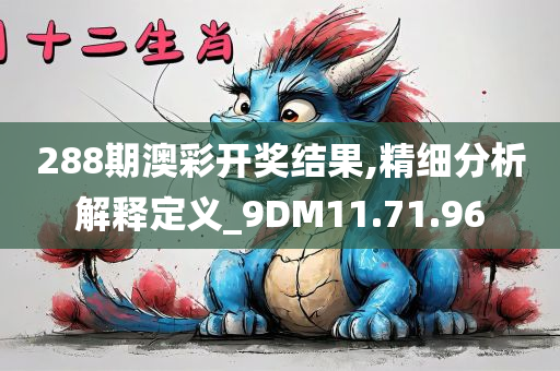 288期澳彩开奖结果,精细分析解释定义_9DM11.71.96