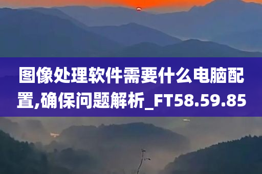 图像处理软件需要什么电脑配置,确保问题解析_FT58.59.85