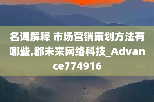 名词解释 市场营销策划方法有哪些,郡未来网络科技_Advance774916