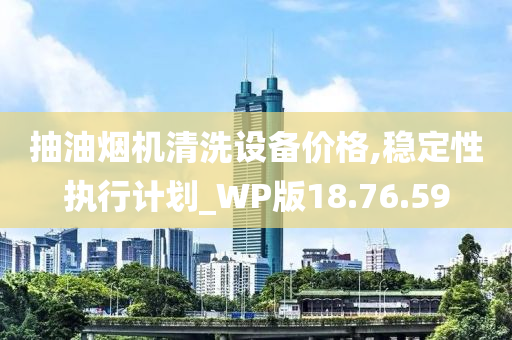 抽油烟机清洗设备价格,稳定性执行计划_WP版18.76.59