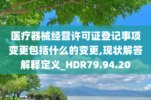 医疗器械经营许可证登记事项变更包括什么的变更,现状解答解释定义_HDR79.94.20