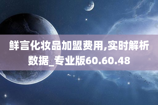 鲜言化妆品加盟费用,实时解析数据_专业版60.60.48