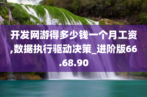 开发网游得多少钱一个月工资,数据执行驱动决策_进阶版66.68.90