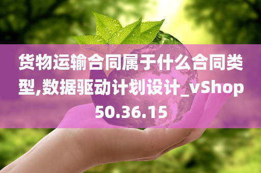 货物运输合同属于什么合同类型,数据驱动计划设计_vShop50.36.15