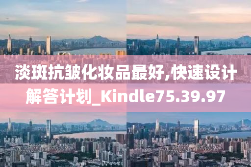 淡斑抗皱化妆品最好,快速设计解答计划_Kindle75.39.97