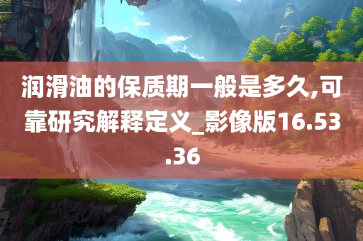 润滑油的保质期一般是多久,可靠研究解释定义_影像版16.53.36