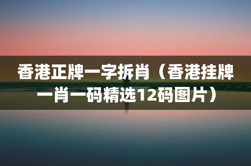 香港正牌一字拆肖（香港挂牌一肖一码精选12码图片）