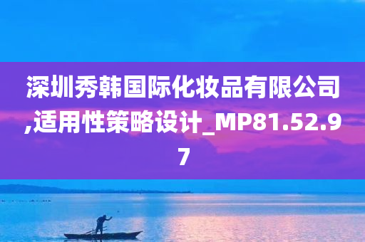 深圳秀韩国际化妆品有限公司,适用性策略设计_MP81.52.97