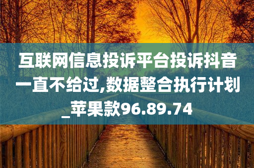 互联网信息投诉平台投诉抖音一直不给过,数据整合执行计划_苹果款96.89.74