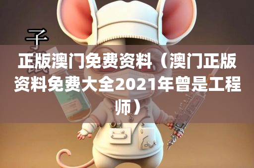 正版澳门免费资料（澳门正版资料免费大全2021年曾是工程师）