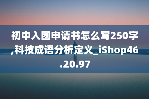 初中入团申请书怎么写250字,科技成语分析定义_iShop46.20.97