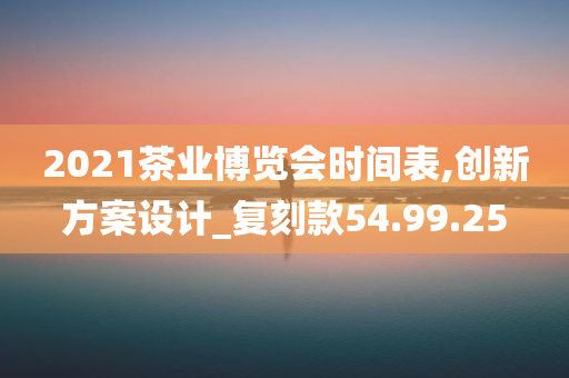 2021茶业博览会时间表,创新方案设计_复刻款54.99.25