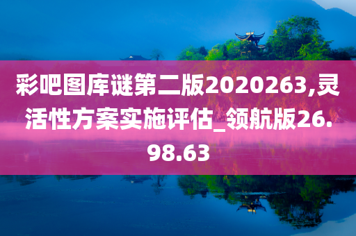 彩吧图库谜第二版2020263,灵活性方案实施评估_领航版26.98.63