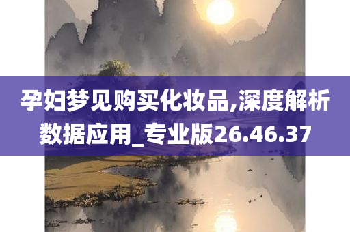 孕妇梦见购买化妆品,深度解析数据应用_专业版26.46.37