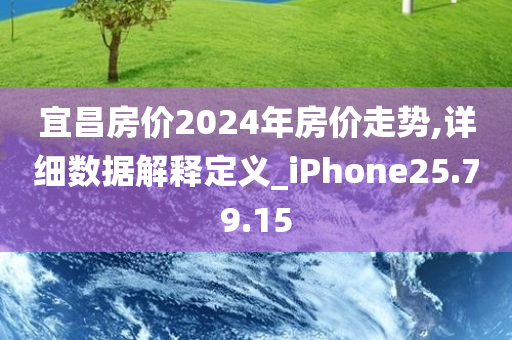 宜昌房价2024年房价走势,详细数据解释定义_iPhone25.79.15