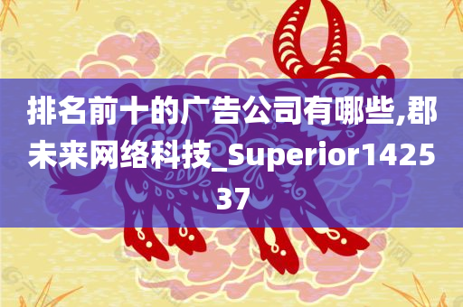 排名前十的广告公司有哪些,郡未来网络科技_Superior142537