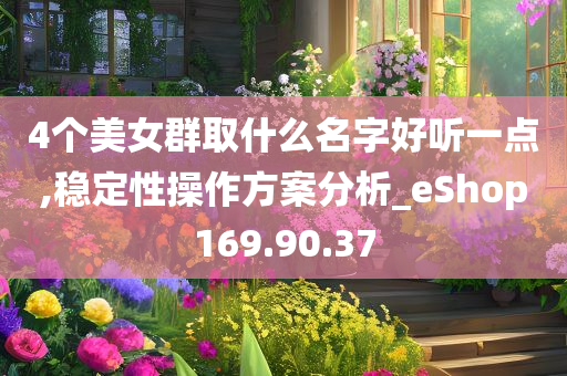 4个美女群取什么名字好听一点,稳定性操作方案分析_eShop169.90.37