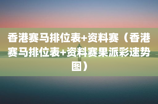 香港赛马排位表+资料赛（香港赛马排位表+资料赛果派彩速势图）