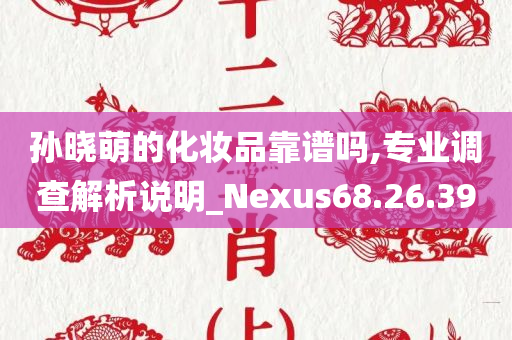 孙晓萌的化妆品靠谱吗,专业调查解析说明_Nexus68.26.39