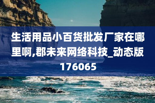 生活用品小百货批发厂家在哪里啊,郡未来网络科技_动态版176065