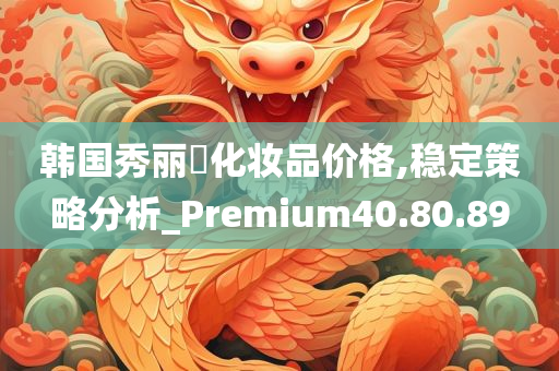 韩国秀丽媤化妆品价格,稳定策略分析_Premium40.80.89