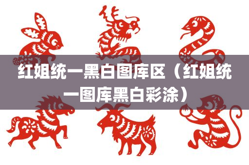 红姐统一黑白图库区（红姐统一图库黑白彩涂）