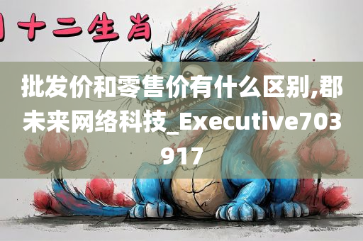 批发价和零售价有什么区别,郡未来网络科技_Executive703917