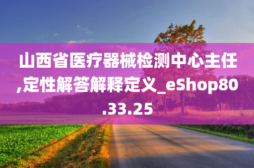 山西省医疗器械检测中心主任,定性解答解释定义_eShop80.33.25