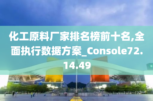 化工原料厂家排名榜前十名,全面执行数据方案_Console72.14.49