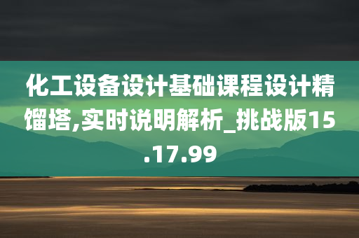 化工设备设计基础课程设计精馏塔,实时说明解析_挑战版15.17.99