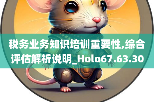 税务业务知识培训重要性,综合评估解析说明_Holo67.63.30