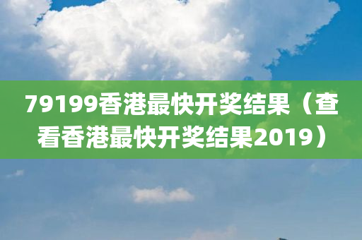 79199香港最快开奖结果（查看香港最快开奖结果2019）