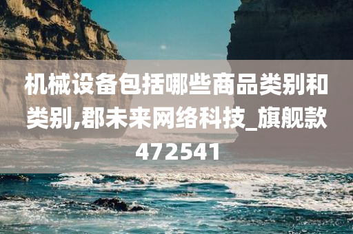 机械设备包括哪些商品类别和类别,郡未来网络科技_旗舰款472541