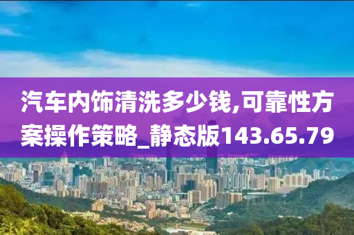 汽车内饰清洗多少钱,可靠性方案操作策略_静态版143.65.79