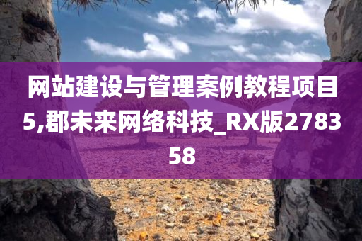 网站建设与管理案例教程项目5,郡未来网络科技_RX版278358