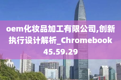 oem化妆品加工有限公司,创新执行设计解析_Chromebook45.59.29