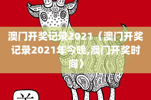 澳门开奖记录2021（澳门开奖记录2021年今晚,澳门开奖时间）