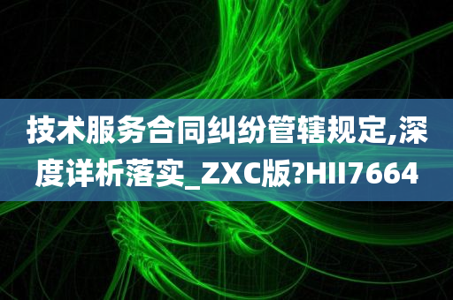 技术服务合同纠纷管辖规定,深度详析落实_ZXC版?HII7664