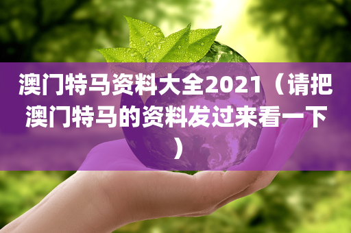 澳门特马资料大全2021（请把澳门特马的资料发过来看一下）